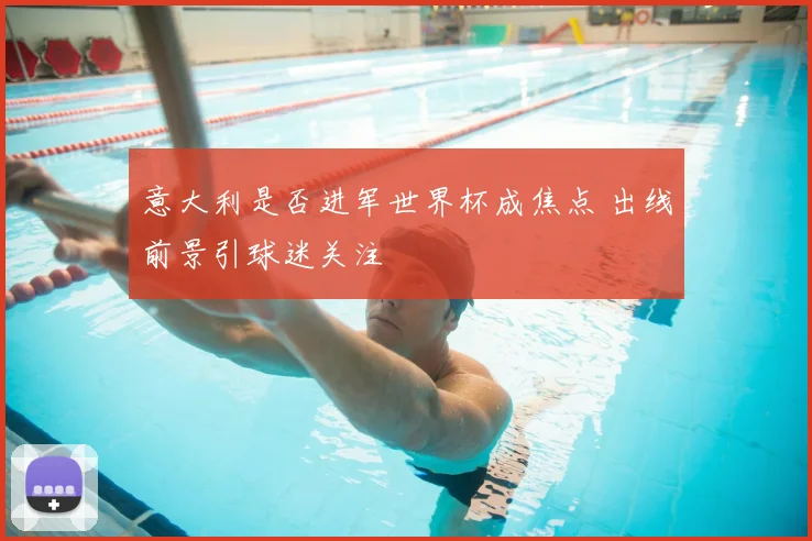 意大利是否进军世界杯成焦点 出线前景引球迷关注