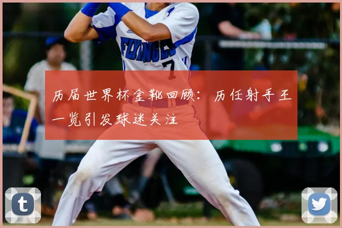 历届世界杯金靴回顾:历任射手王一览引发球迷关注