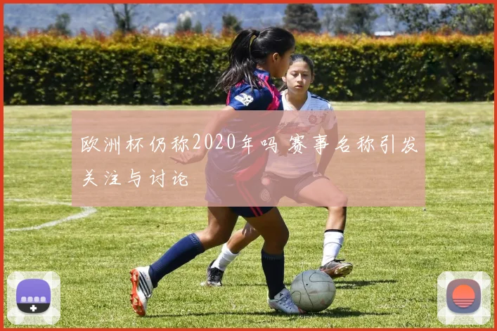 欧洲杯仍称2020年吗 赛事名称引发关注与讨论