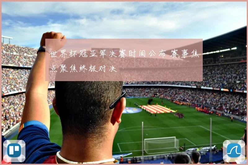 世界杯冠亚军决赛时间公布 赛事焦点聚焦终极对决