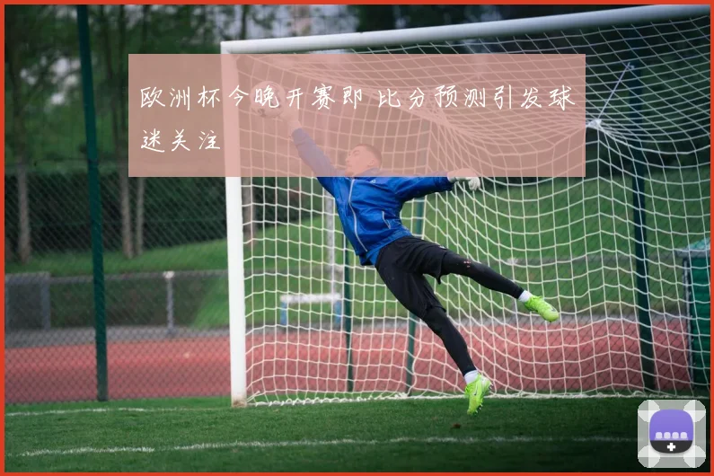 欧洲杯今晚开赛即 比分预测引发球迷关注