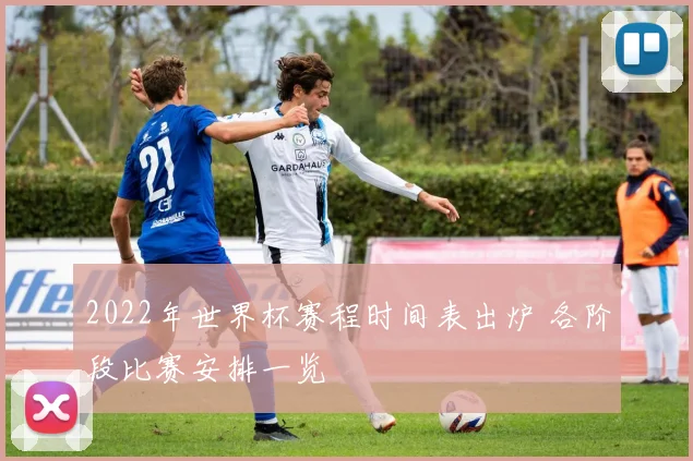 2022年世界杯赛程时间表出炉 各阶段比赛安排一览