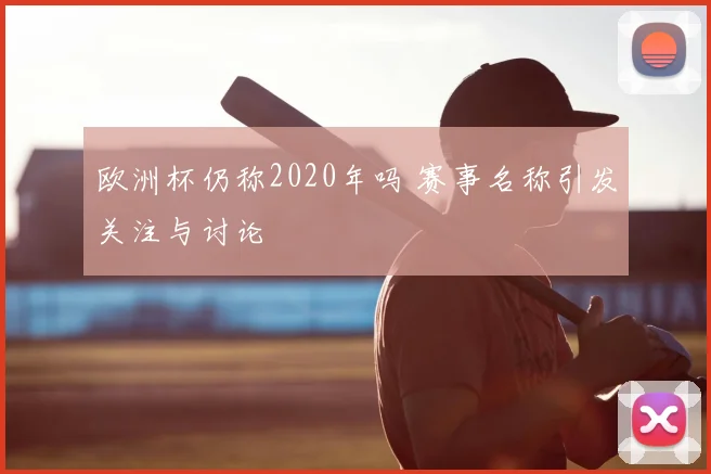 欧洲杯仍称2020年吗 赛事名称引发关注与讨论