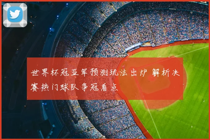 世界杯冠亚军预测玩法出炉 解析决赛热门球队争冠看点