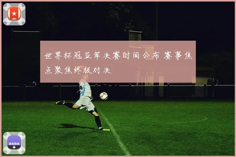 世界杯冠亚军决赛时间公布 赛事焦点聚焦终极对决