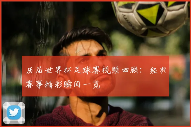 历届世界杯足球赛视频回顾:经典赛事精彩瞬间一览