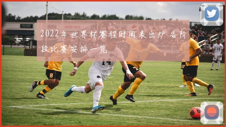 2022年世界杯赛程时间表出炉 各阶段比赛安排一览