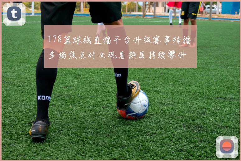 178篮球线直播平台升级赛事转播 多场焦点对决观看热度持续攀升