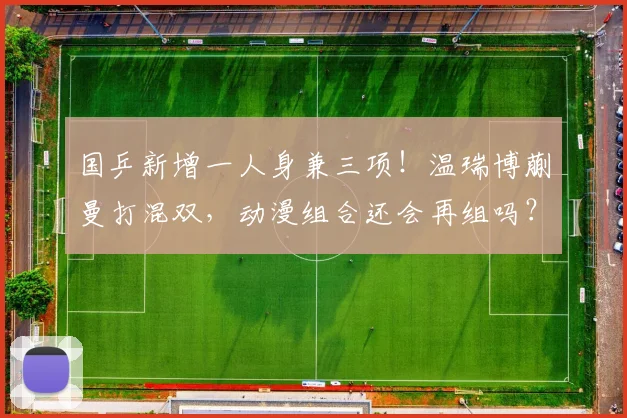 国乒新增一人身兼三项！温瑞博蒯曼打混双，动漫组合还会再组吗？