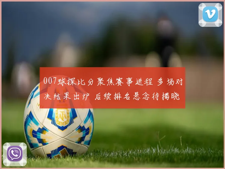 007球探比分聚焦赛事进程 多场对决结果出炉 后续排名悬念待揭晓