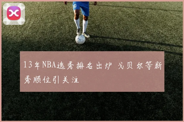 13年NBA选秀排名出炉 戈贝尔等新秀顺位引关注