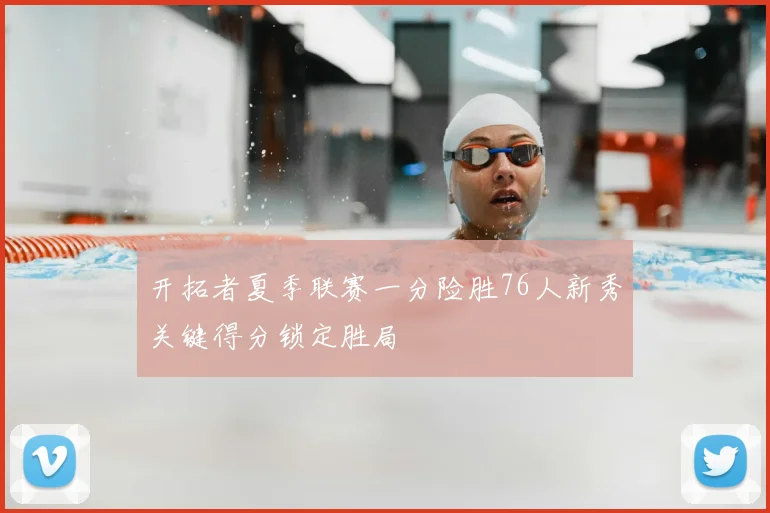 开拓者夏季联赛一分险胜76人新秀关键得分锁定胜局