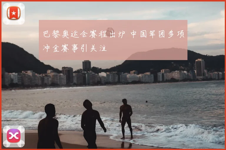 巴黎奥运会赛程出炉 中国军团多项冲金赛事引关注