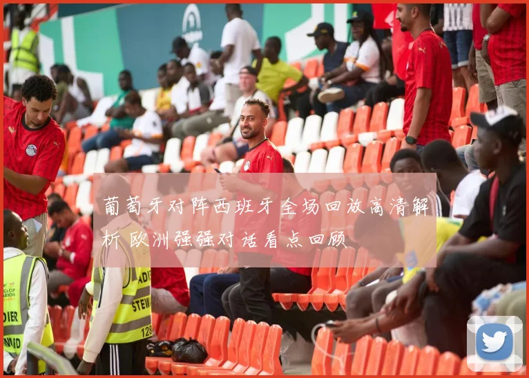 葡萄牙对阵西班牙全场回放高清解析 欧洲强强对话看点回顾