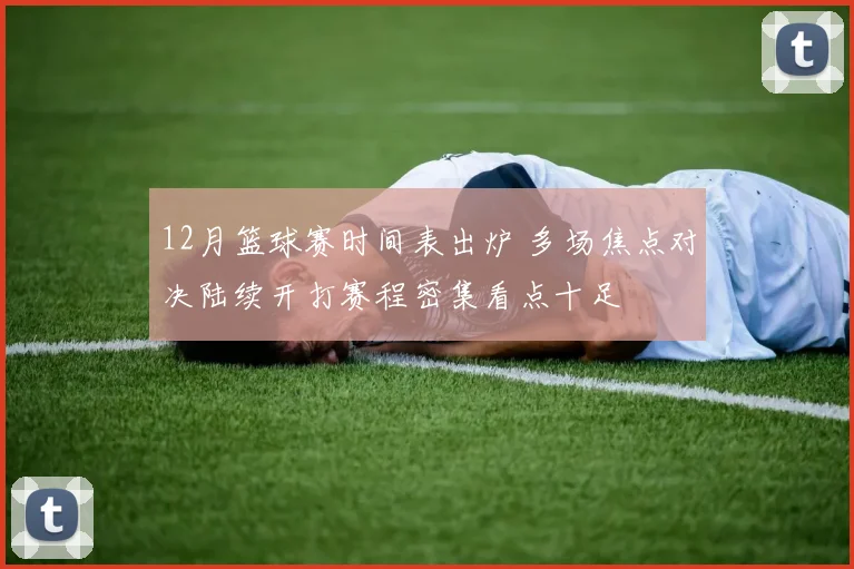 12月篮球赛时间表出炉 多场焦点对决陆续开打赛程密集看点十足