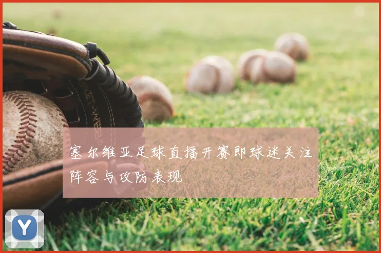 塞尔维亚足球直播开赛即球迷关注阵容与攻防表现