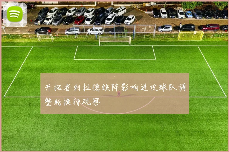 开拓者利拉德缺阵影响进攻球队调整轮换待观察