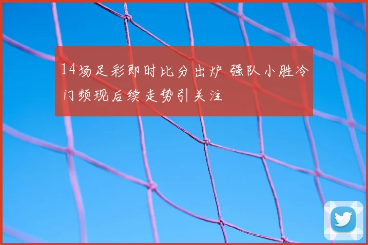 14场足彩即时比分出炉 强队小胜冷门频现后续走势引关注