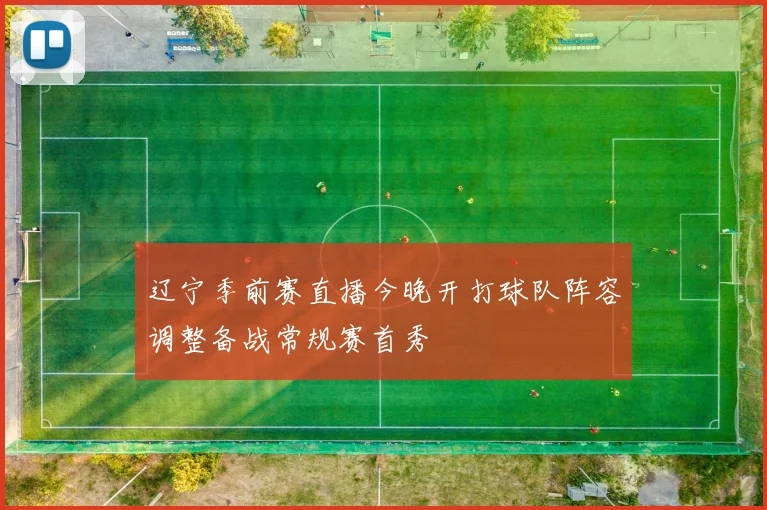 辽宁季前赛直播今晚开打球队阵容调整备战常规赛首秀