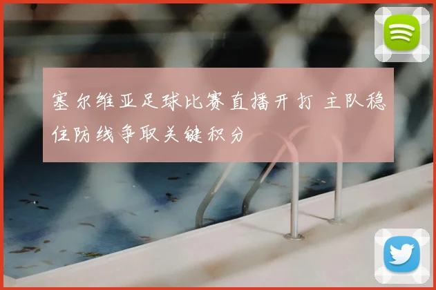 塞尔维亚足球比赛直播开打 主队稳住防线争取关键积分