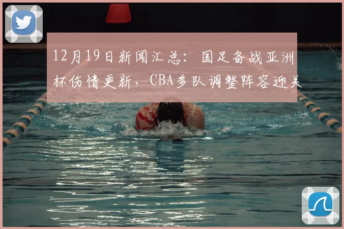 12月19日新闻汇总：国足备战亚洲杯伤情更新，CBA多队调整阵容迎关键赛程