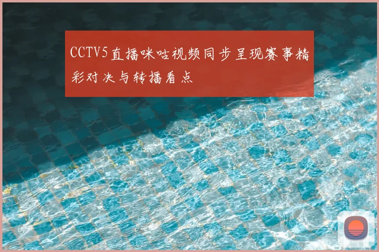 CCTV5直播咪咕视频同步呈现赛事精彩对决与转播看点
