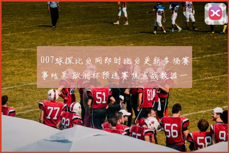 007球探比分网即时比分更新多场赛事结果 欧洲杯预选赛焦点战数据一览