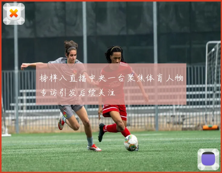 榜样八直播中央一台聚焦体育人物专访引发后续关注