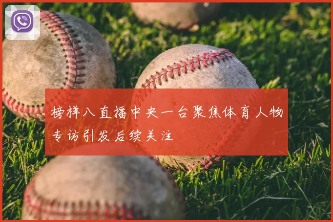 榜样八直播中央一台聚焦体育人物专访引发后续关注