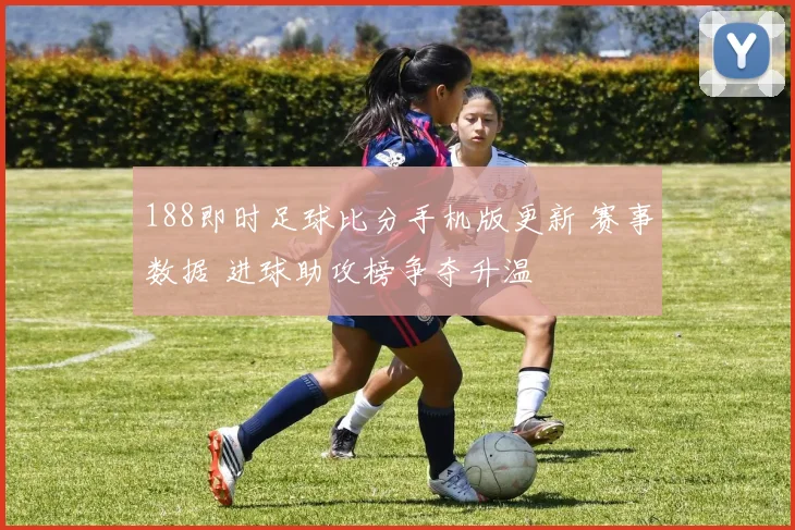 188即时足球比分手机版更新 赛事数据 进球助攻榜争夺升温